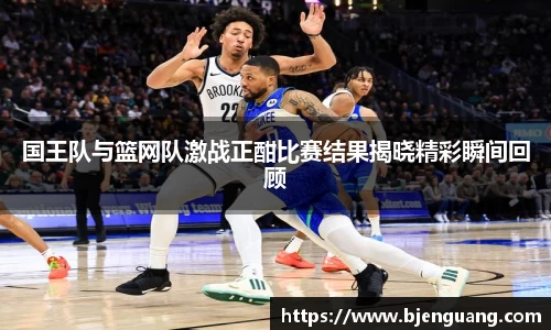 国王队与篮网队激战正酣比赛结果揭晓精彩瞬间回顾
