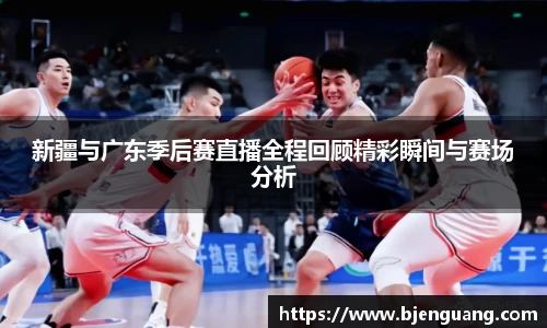 新疆与广东季后赛直播全程回顾精彩瞬间与赛场分析